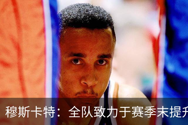 穆斯卡特：全队致力于赛季末提升排名，争取高位收官